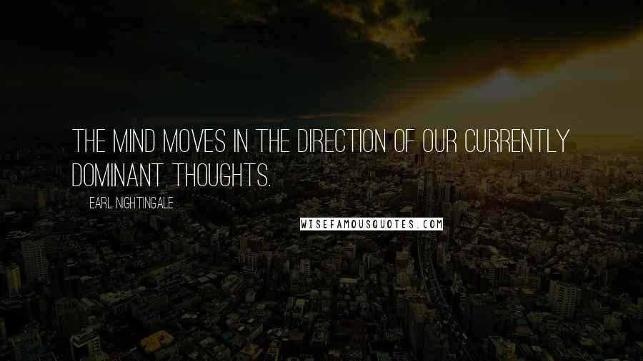 Earl Nightingale Quotes: The mind moves in the direction of our currently dominant thoughts.