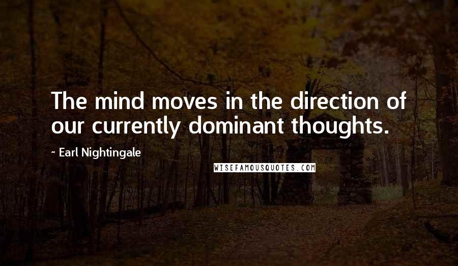 Earl Nightingale Quotes: The mind moves in the direction of our currently dominant thoughts.