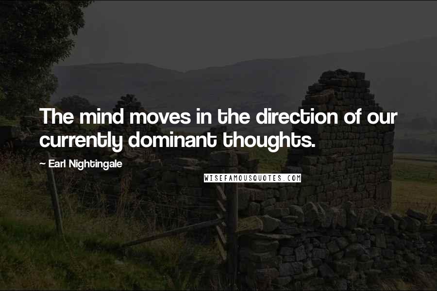 Earl Nightingale Quotes: The mind moves in the direction of our currently dominant thoughts.