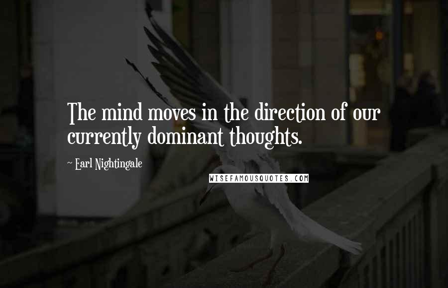 Earl Nightingale Quotes: The mind moves in the direction of our currently dominant thoughts.