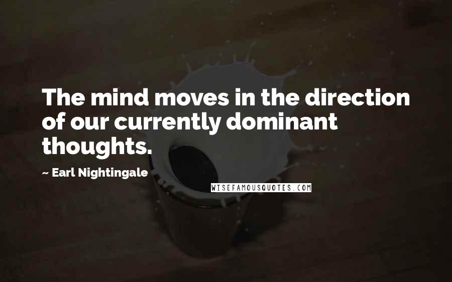 Earl Nightingale Quotes: The mind moves in the direction of our currently dominant thoughts.