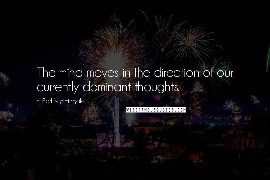 Earl Nightingale Quotes: The mind moves in the direction of our currently dominant thoughts.