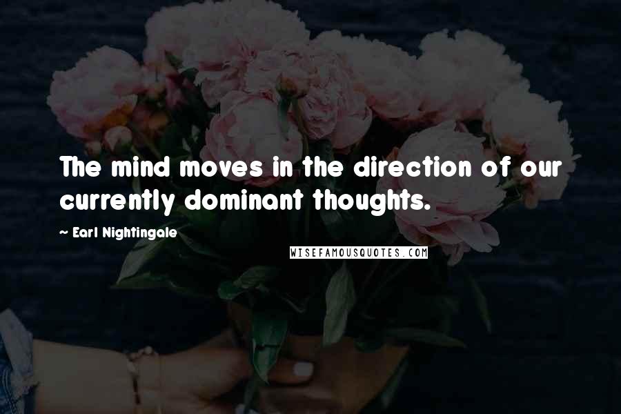 Earl Nightingale Quotes: The mind moves in the direction of our currently dominant thoughts.