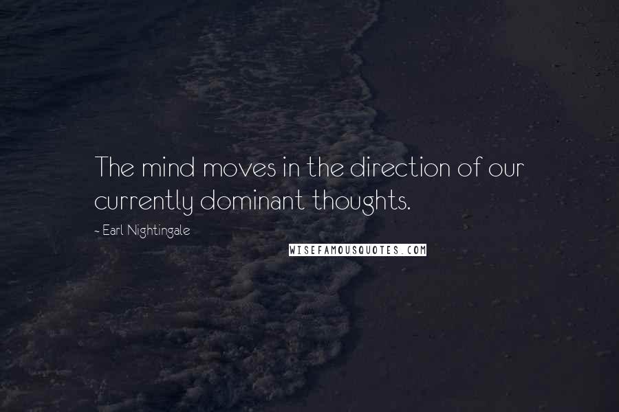 Earl Nightingale Quotes: The mind moves in the direction of our currently dominant thoughts.