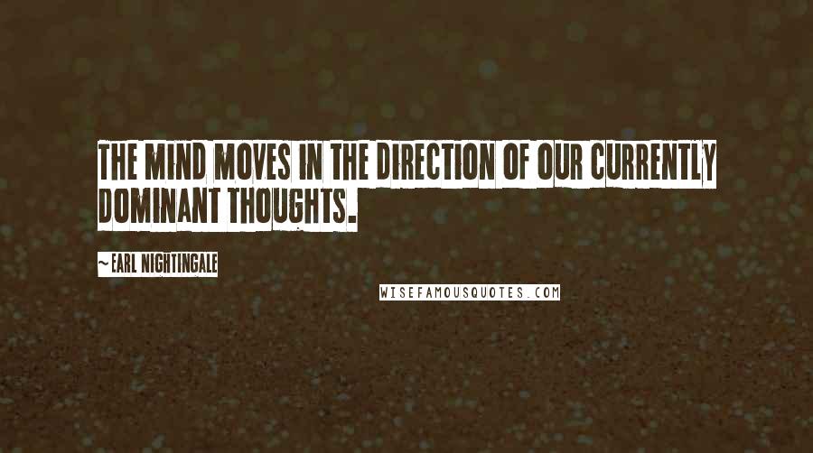 Earl Nightingale Quotes: The mind moves in the direction of our currently dominant thoughts.