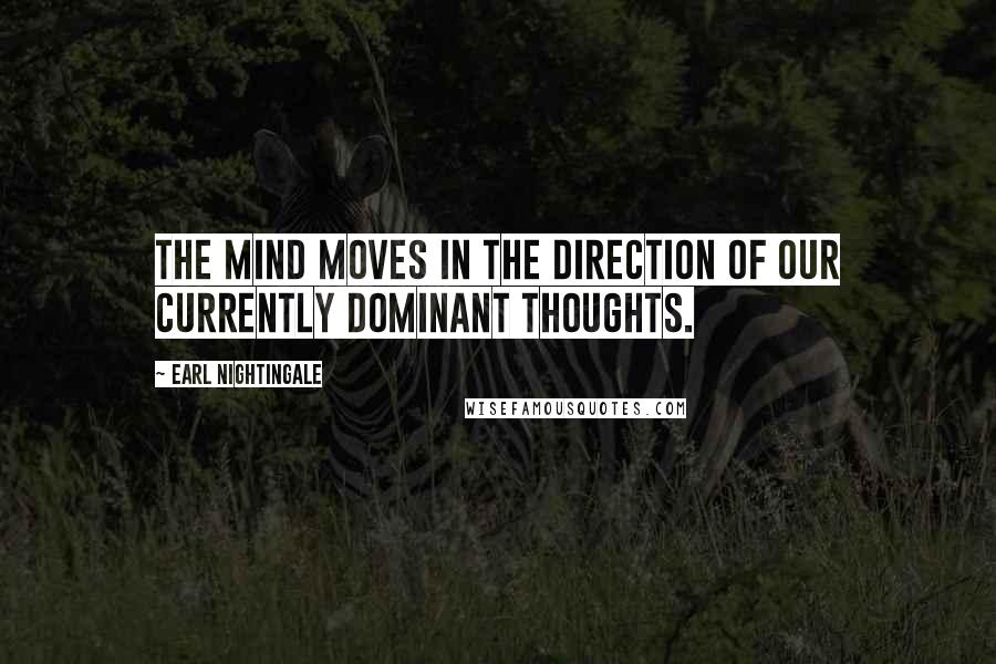 Earl Nightingale Quotes: The mind moves in the direction of our currently dominant thoughts.