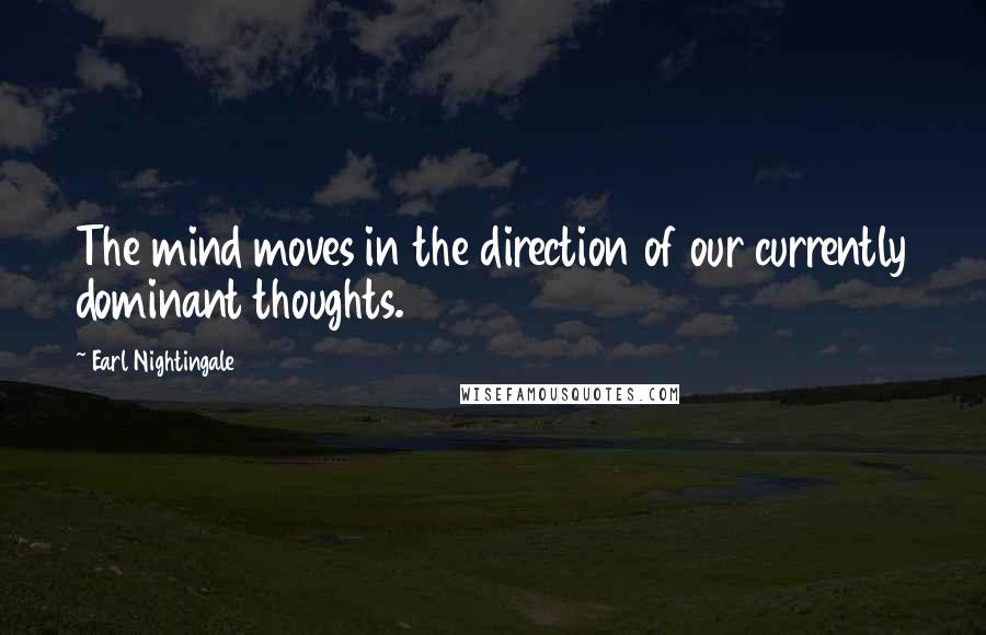 Earl Nightingale Quotes: The mind moves in the direction of our currently dominant thoughts.