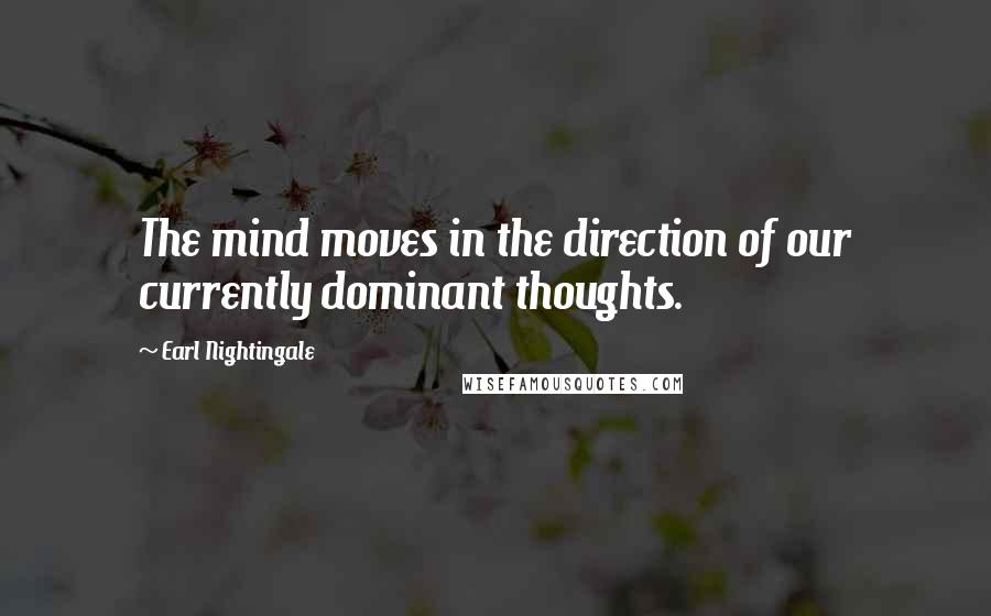 Earl Nightingale Quotes: The mind moves in the direction of our currently dominant thoughts.