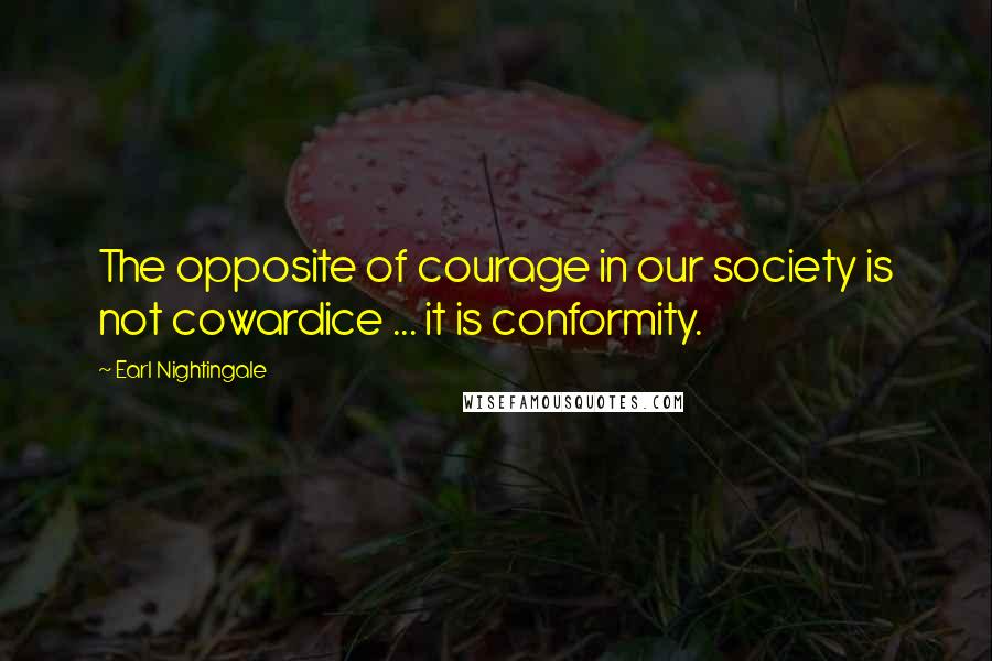 Earl Nightingale Quotes: The opposite of courage in our society is not cowardice ... it is conformity.