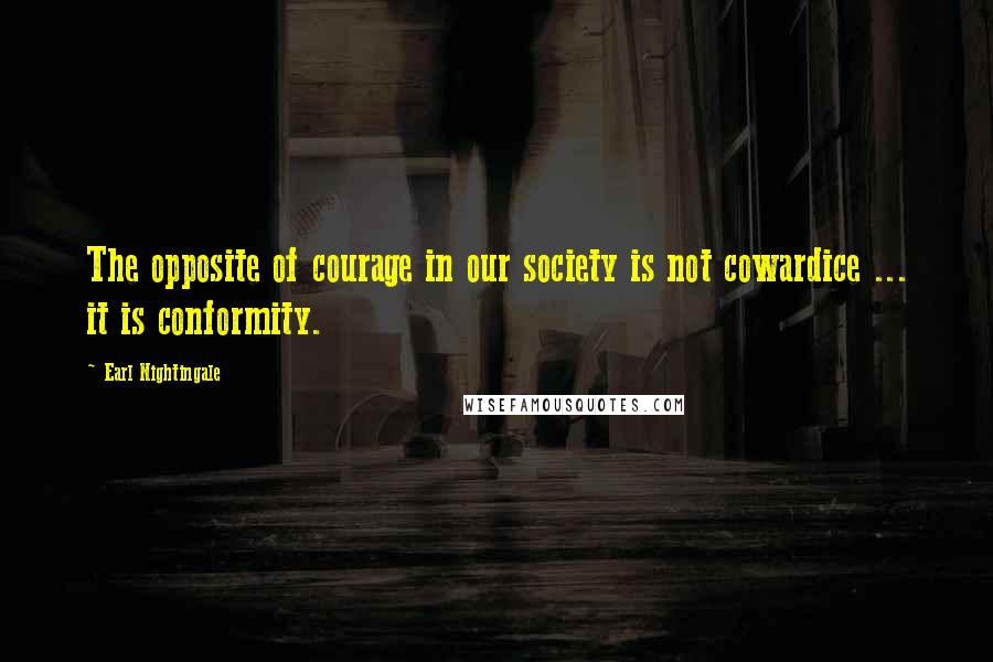 Earl Nightingale Quotes: The opposite of courage in our society is not cowardice ... it is conformity.