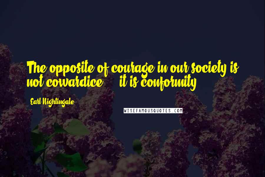 Earl Nightingale Quotes: The opposite of courage in our society is not cowardice ... it is conformity.