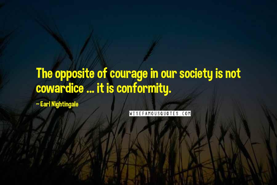 Earl Nightingale Quotes: The opposite of courage in our society is not cowardice ... it is conformity.