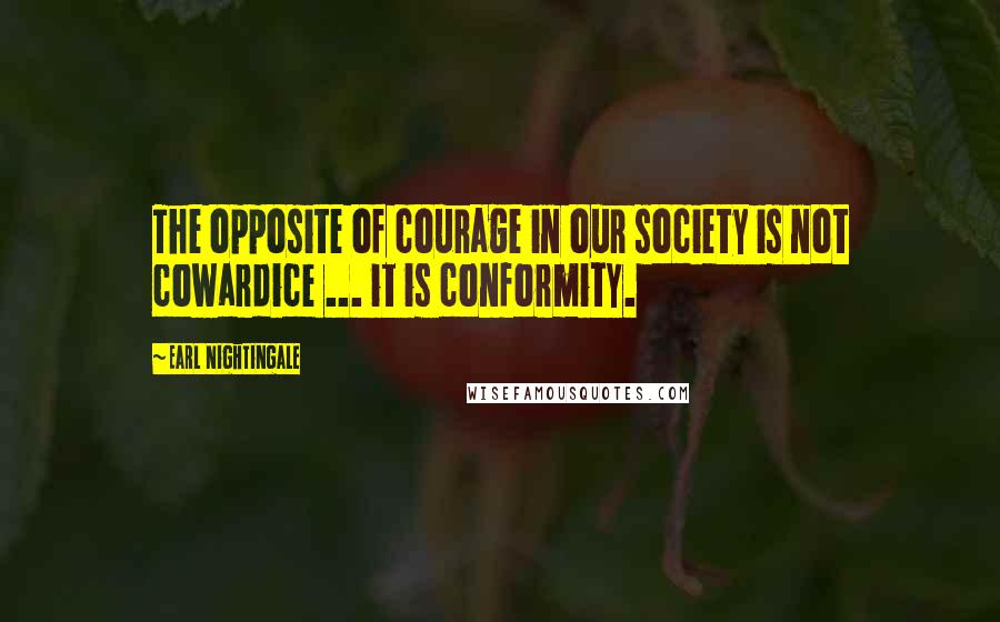 Earl Nightingale Quotes: The opposite of courage in our society is not cowardice ... it is conformity.