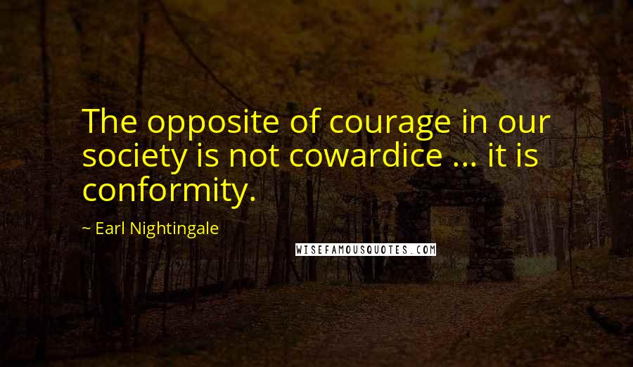 Earl Nightingale Quotes: The opposite of courage in our society is not cowardice ... it is conformity.