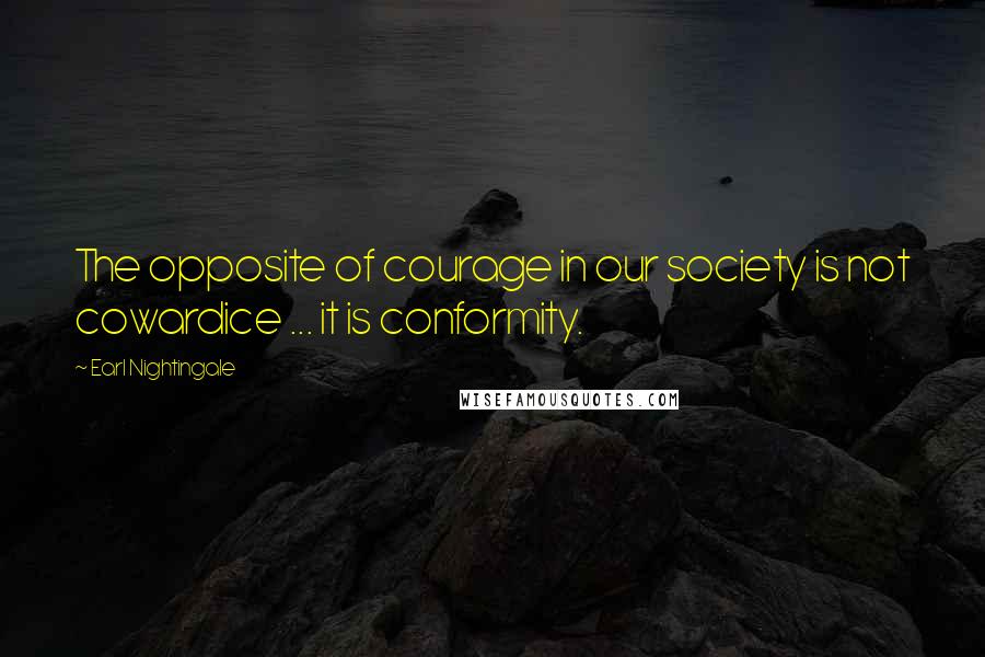 Earl Nightingale Quotes: The opposite of courage in our society is not cowardice ... it is conformity.