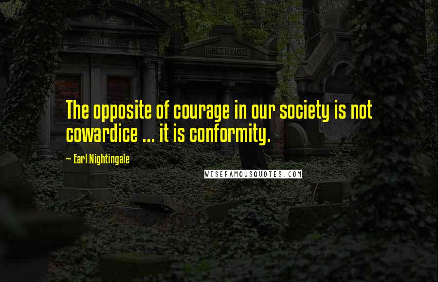 Earl Nightingale Quotes: The opposite of courage in our society is not cowardice ... it is conformity.