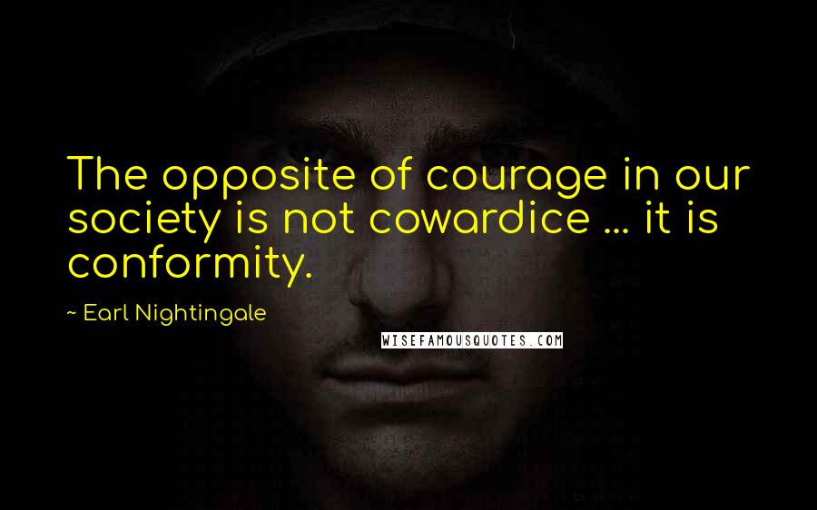 Earl Nightingale Quotes: The opposite of courage in our society is not cowardice ... it is conformity.