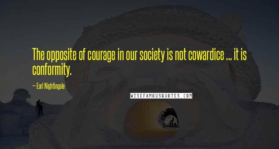 Earl Nightingale Quotes: The opposite of courage in our society is not cowardice ... it is conformity.