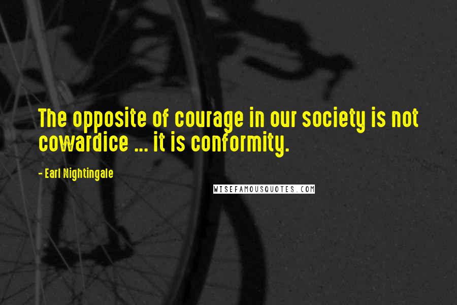 Earl Nightingale Quotes: The opposite of courage in our society is not cowardice ... it is conformity.