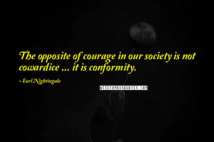 Earl Nightingale Quotes: The opposite of courage in our society is not cowardice ... it is conformity.