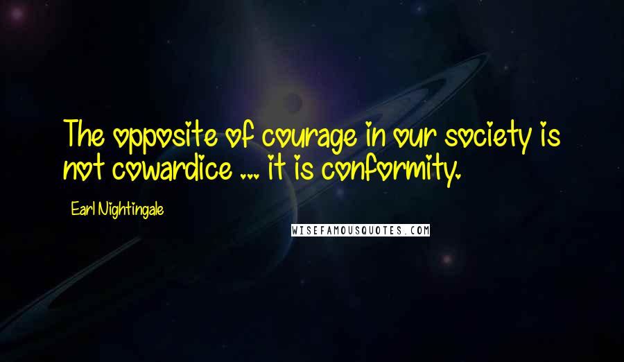 Earl Nightingale Quotes: The opposite of courage in our society is not cowardice ... it is conformity.