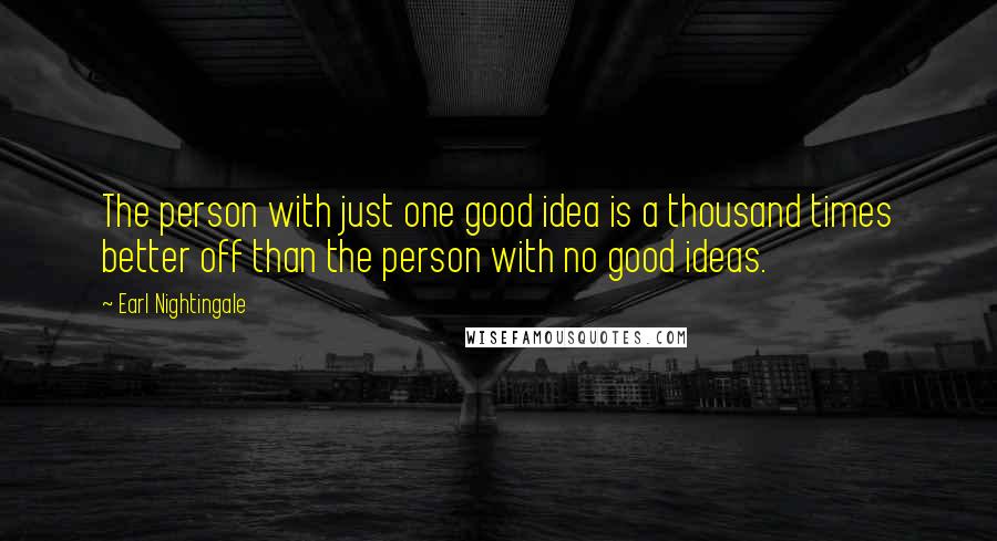 Earl Nightingale Quotes: The person with just one good idea is a thousand times better off than the person with no good ideas.