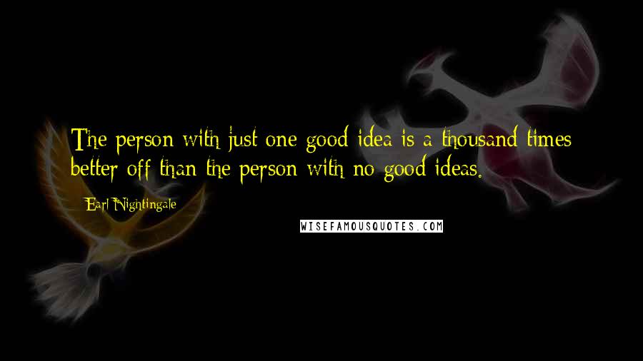 Earl Nightingale Quotes: The person with just one good idea is a thousand times better off than the person with no good ideas.