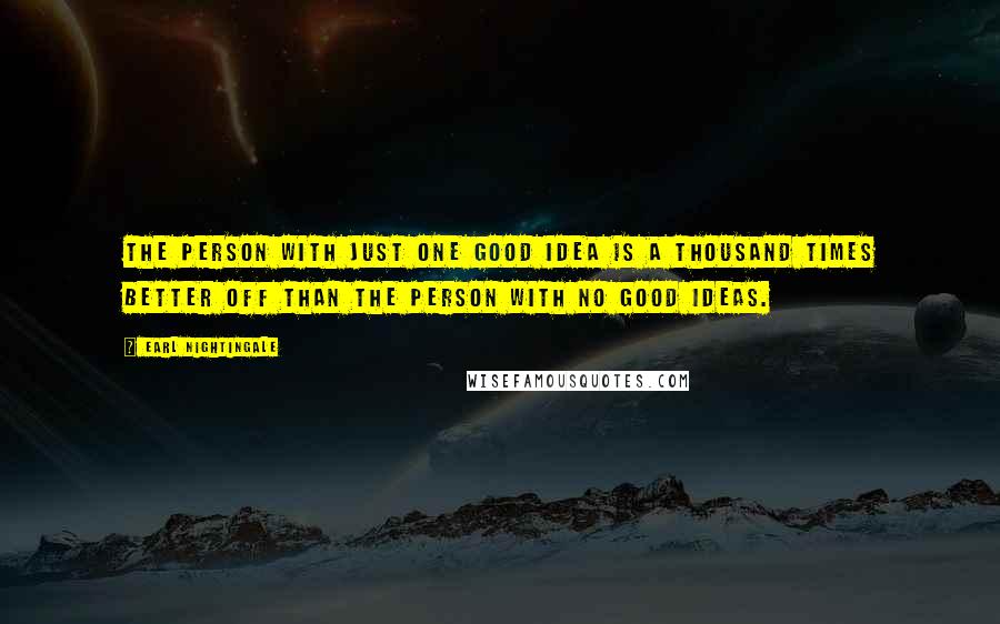 Earl Nightingale Quotes: The person with just one good idea is a thousand times better off than the person with no good ideas.