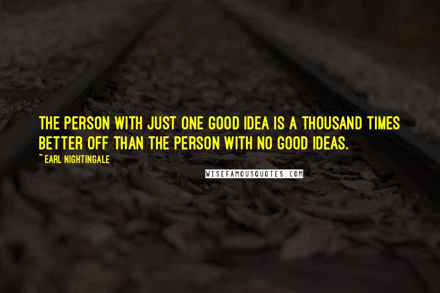 Earl Nightingale Quotes: The person with just one good idea is a thousand times better off than the person with no good ideas.