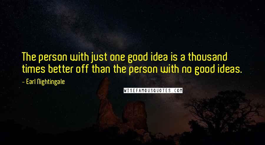 Earl Nightingale Quotes: The person with just one good idea is a thousand times better off than the person with no good ideas.