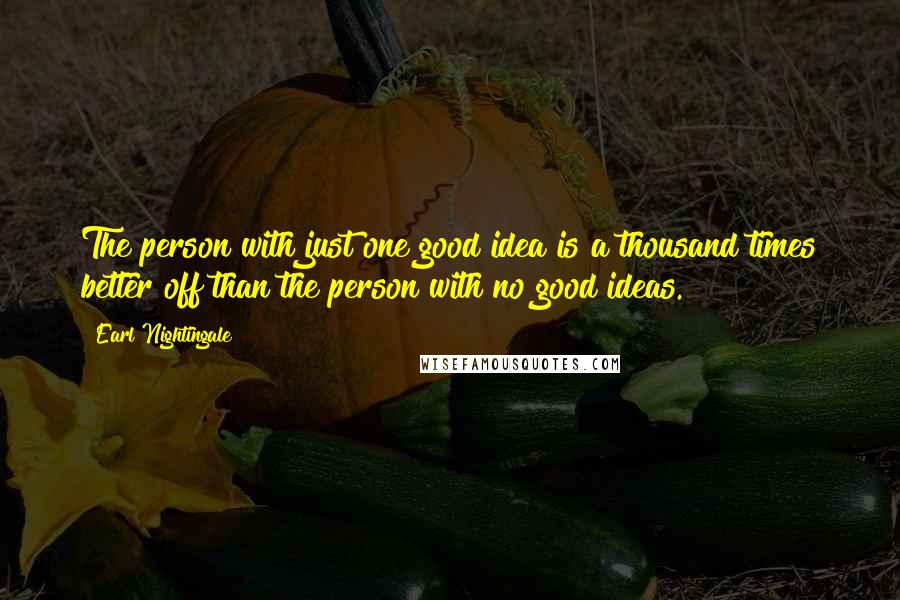 Earl Nightingale Quotes: The person with just one good idea is a thousand times better off than the person with no good ideas.