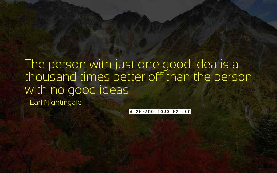 Earl Nightingale Quotes: The person with just one good idea is a thousand times better off than the person with no good ideas.