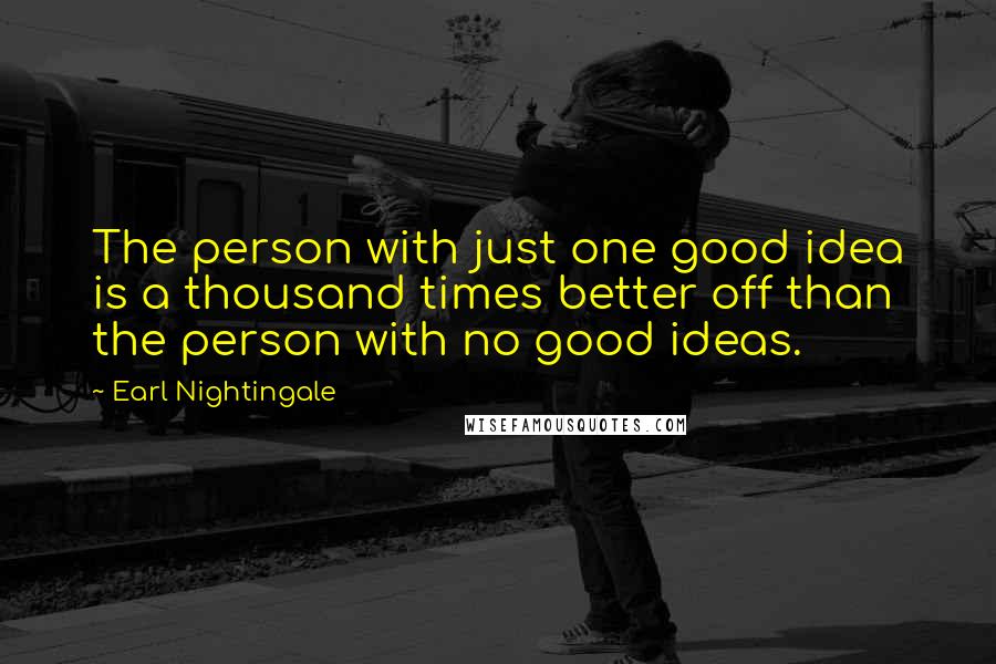 Earl Nightingale Quotes: The person with just one good idea is a thousand times better off than the person with no good ideas.