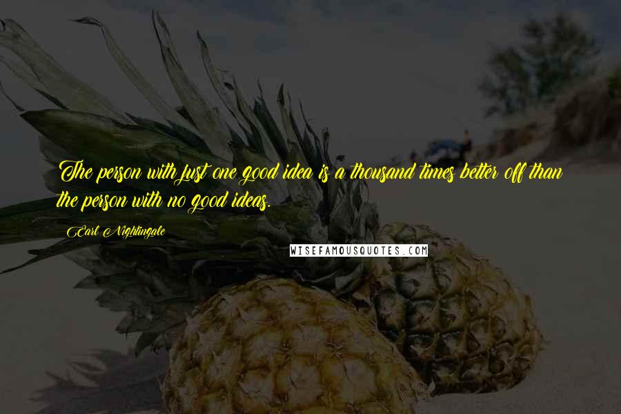 Earl Nightingale Quotes: The person with just one good idea is a thousand times better off than the person with no good ideas.