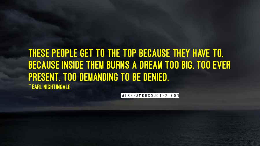 Earl Nightingale Quotes: These people get to the top because they have to, because inside them burns a dream too big, too ever present, too demanding to be denied.