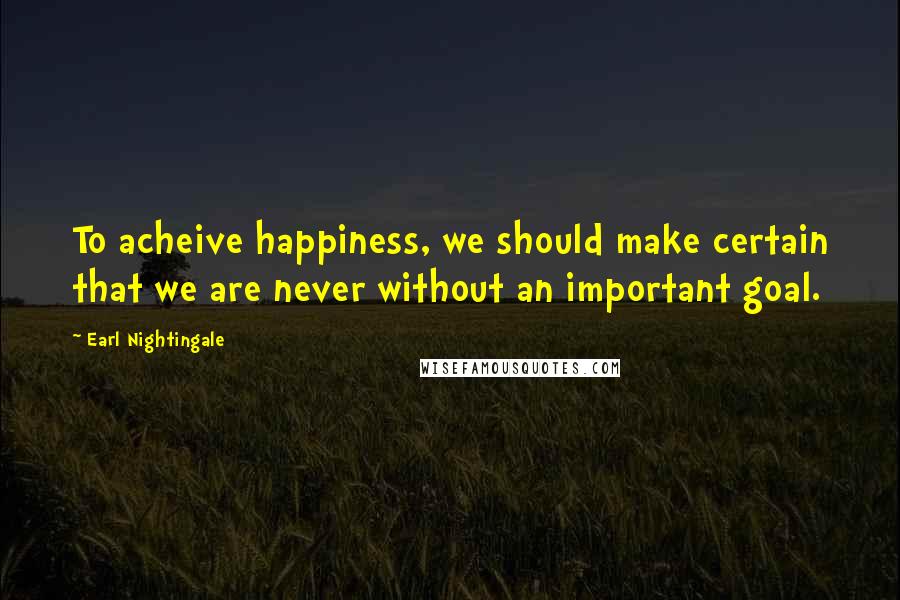 Earl Nightingale Quotes: To acheive happiness, we should make certain that we are never without an important goal.