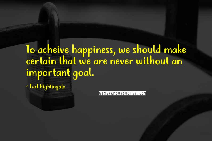 Earl Nightingale Quotes: To acheive happiness, we should make certain that we are never without an important goal.