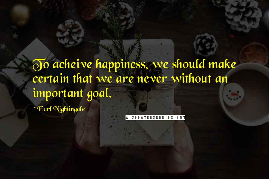 Earl Nightingale Quotes: To acheive happiness, we should make certain that we are never without an important goal.
