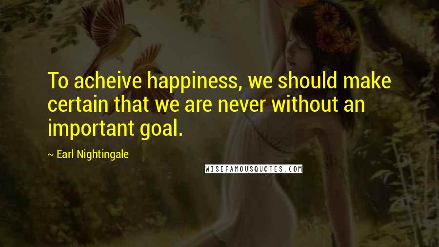 Earl Nightingale Quotes: To acheive happiness, we should make certain that we are never without an important goal.