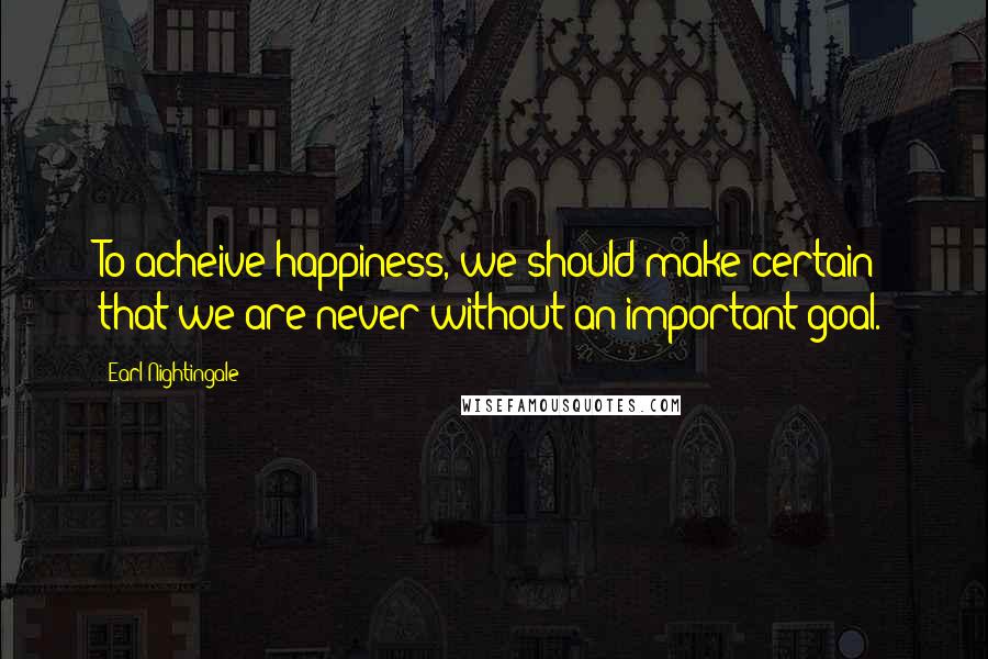 Earl Nightingale Quotes: To acheive happiness, we should make certain that we are never without an important goal.