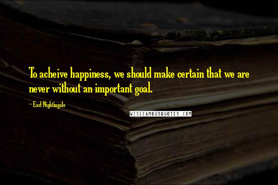 Earl Nightingale Quotes: To acheive happiness, we should make certain that we are never without an important goal.