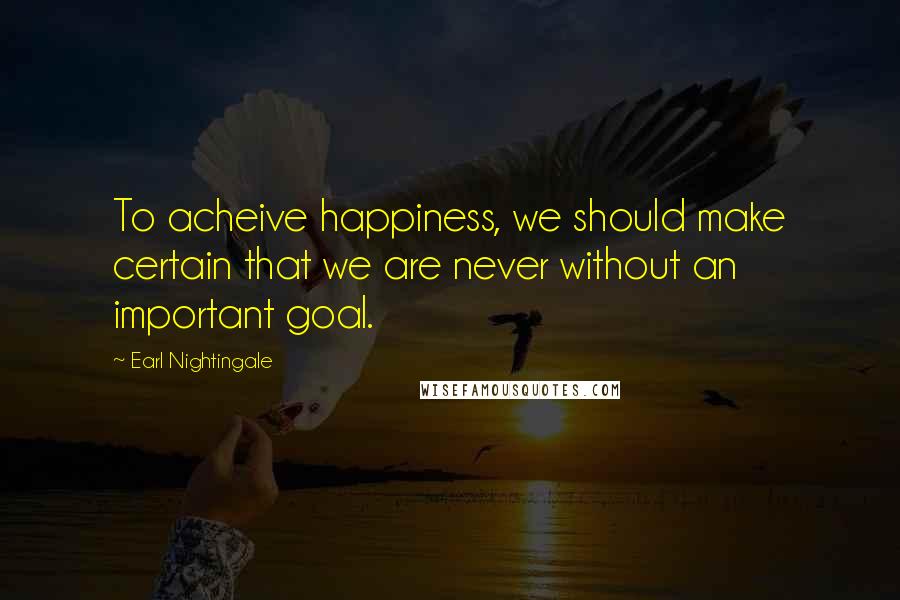 Earl Nightingale Quotes: To acheive happiness, we should make certain that we are never without an important goal.