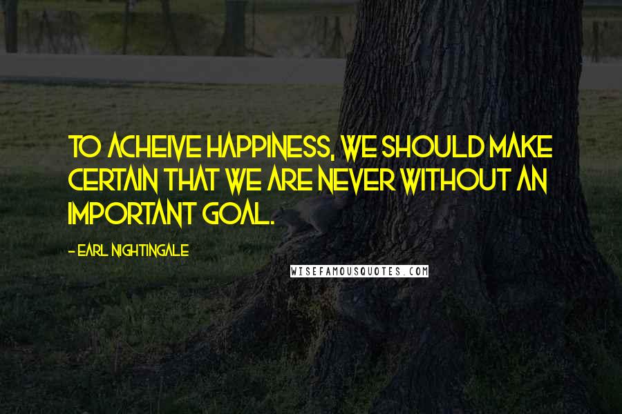 Earl Nightingale Quotes: To acheive happiness, we should make certain that we are never without an important goal.