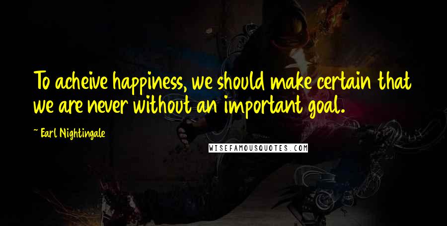 Earl Nightingale Quotes: To acheive happiness, we should make certain that we are never without an important goal.