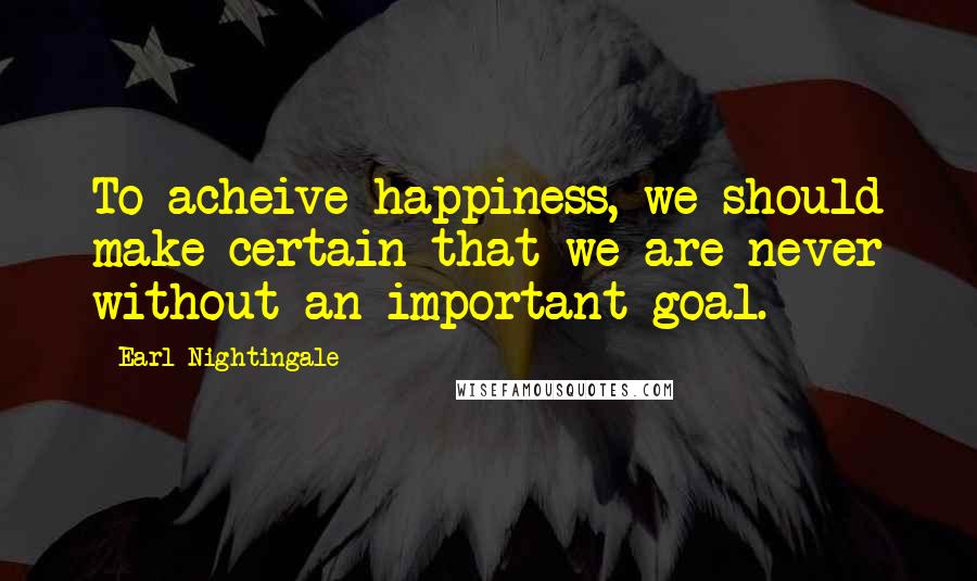 Earl Nightingale Quotes: To acheive happiness, we should make certain that we are never without an important goal.