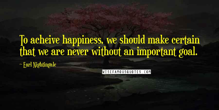 Earl Nightingale Quotes: To acheive happiness, we should make certain that we are never without an important goal.