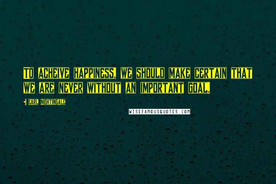 Earl Nightingale Quotes: To acheive happiness, we should make certain that we are never without an important goal.