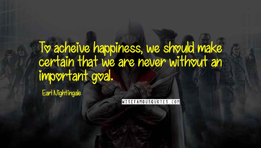 Earl Nightingale Quotes: To acheive happiness, we should make certain that we are never without an important goal.