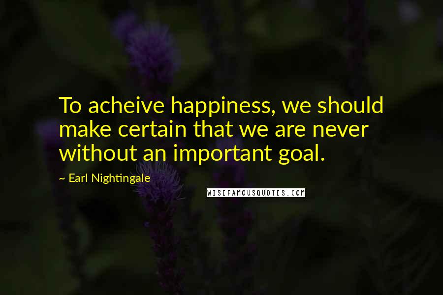 Earl Nightingale Quotes: To acheive happiness, we should make certain that we are never without an important goal.