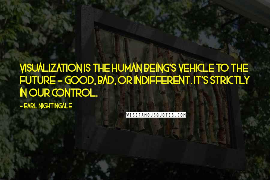 Earl Nightingale Quotes: Visualization is the human being's vehicle to the future - good, bad, or indifferent. It's strictly in our control.